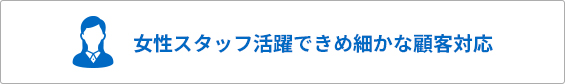 女性スタッフ活躍できめ細かな顧客対応